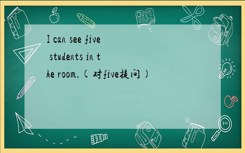 I can see five students in the room.(对five提问)