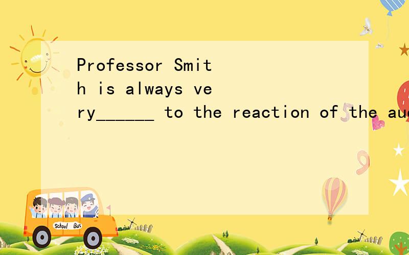 Professor Smith is always very______ to the reaction of the audience when he gives lectures.A.sentimental B.sensitive C.sensible D.positive