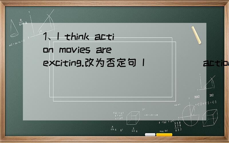 1、I think action movies are exciting.改为否定句 I （ ）（ ）action movies（ ）exciting. 2、Mike ofter goes to see Biejing opera.一般疑问句 （ ）Mike ofter（ ）（ ）see Biejing opera?