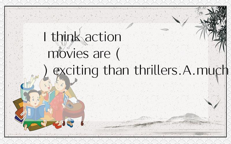 I think action movies are ( ) exciting than thrillers.A.much more B.a little C.a few D.more much