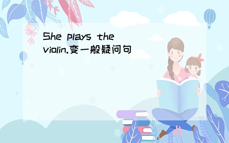 She plays the violin.变一般疑问句