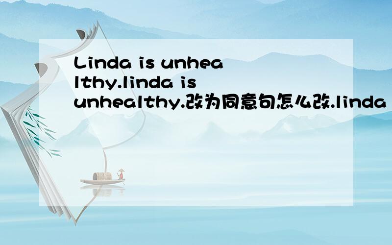 Linda is unhealthy.linda is unhealthy.改为同意句怎么改.linda is not.怎么改?根据这个句型.