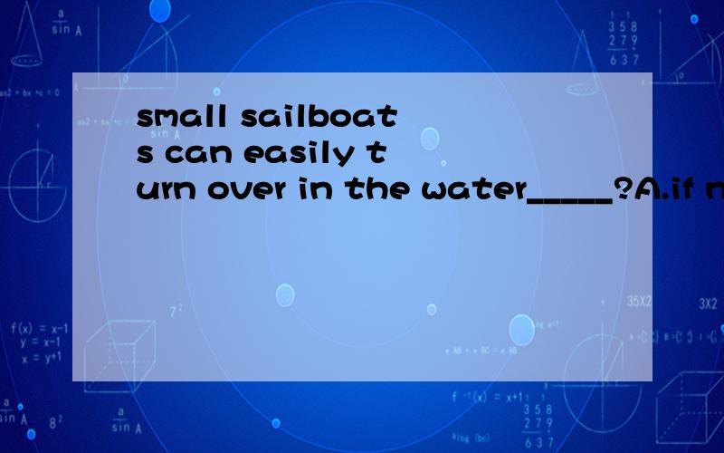 small sailboats can easily turn over in the water_____?A.if not managed carefullyB.if are not managed carefullyC.unless not managed carefullyD.unless are not managed carefully