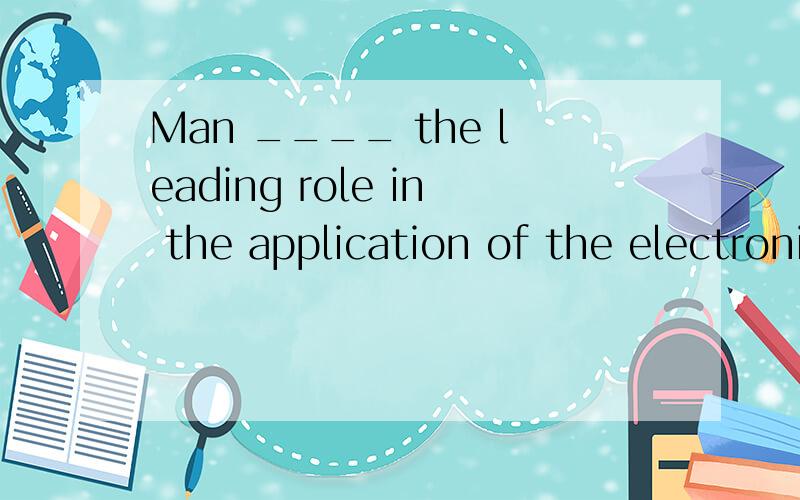 Man ____ the leading role in the application of the electronic computer.A、plays B、acts C、does D、works 选哪个