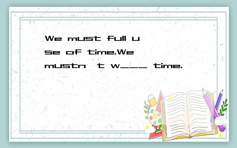 We must full use of time.We mustn't w___ time.