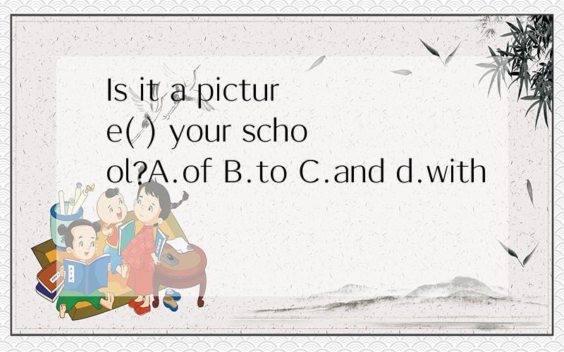 Is it a picture( ) your school?A.of B.to C.and d.with