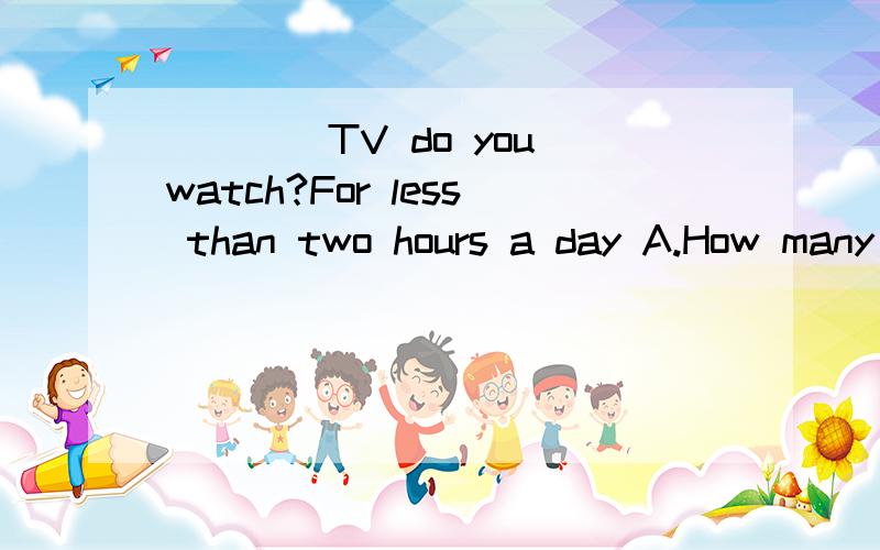 ____TV do you watch?For less than two hours a day A.How many B.How much C.How long D.How often不只要答案,还要原因,
