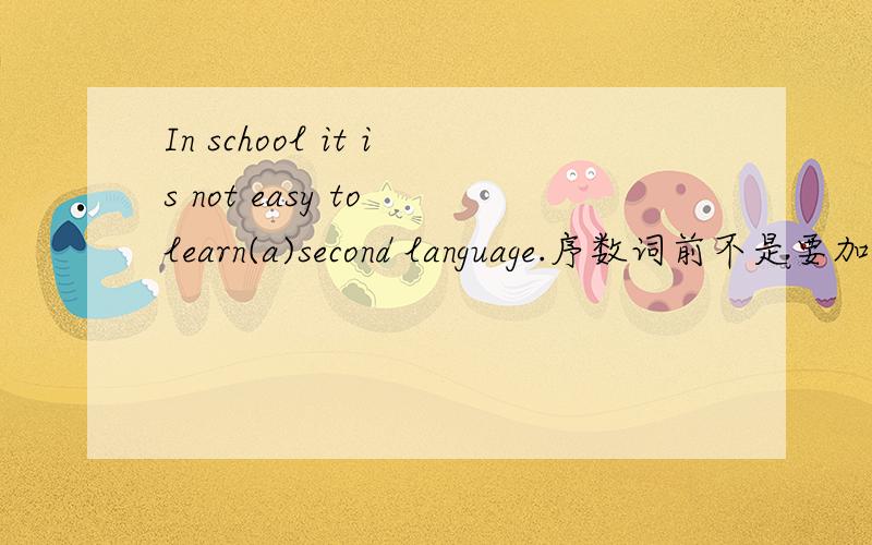 In school it is not easy to learn(a)second language.序数词前不是要加the?
