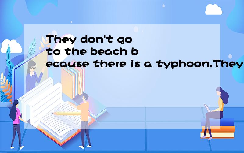 They don't go to the beach because there is a typhoon.They don't go to the beach _______ _________ the typhoon.