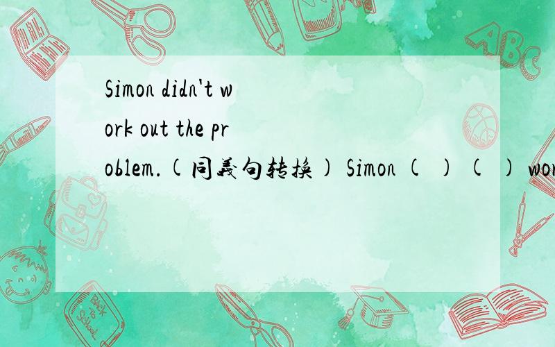 Simon didn't work out the problem.(同义句转换) Simon ( ) ( ) work out the problem.