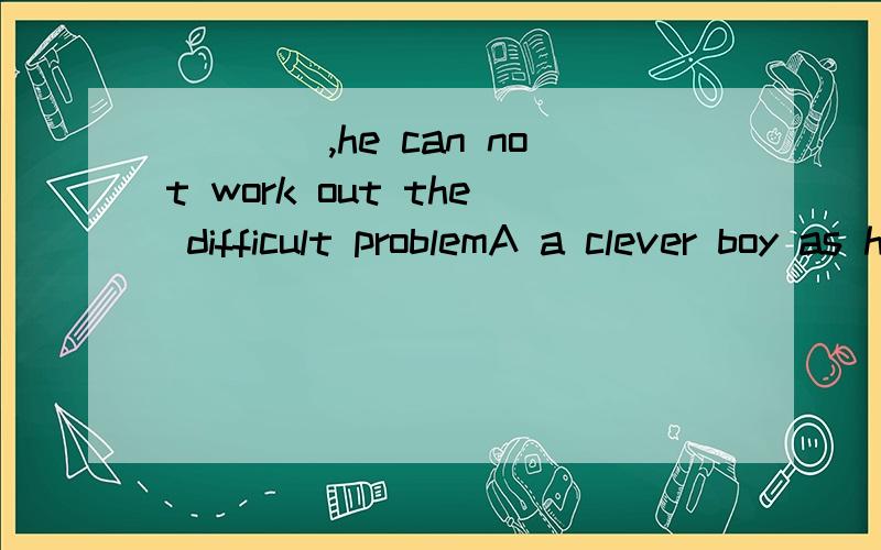 ____,he can not work out the difficult problemA a clever boy as he is B Clever boy as he is 这是什么结构?