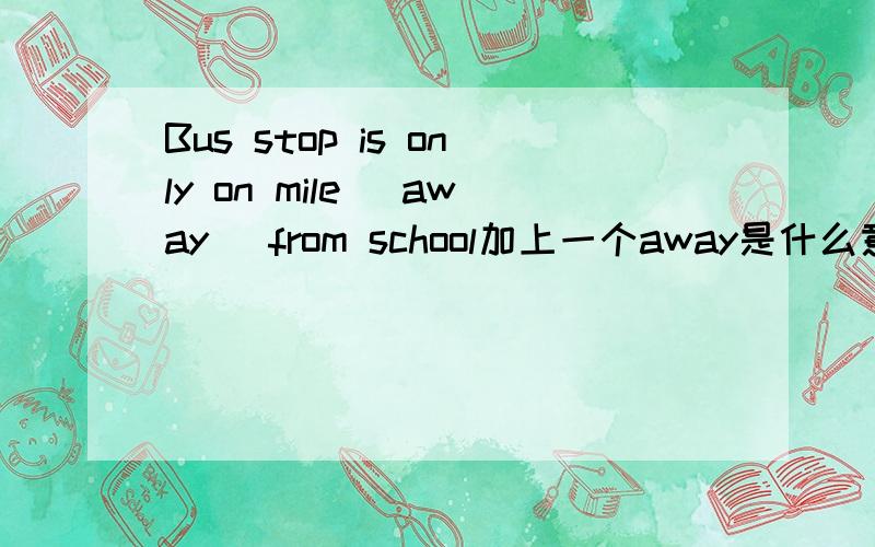 Bus stop is only on mile (away) from school加上一个away是什么意义?是is only one mile