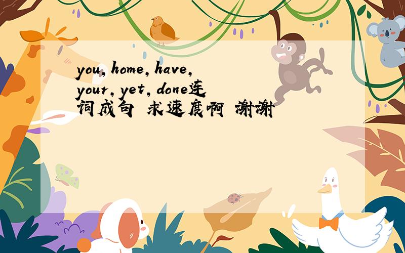 you,home,have,your,yet,done连词成句 求速度啊 谢谢