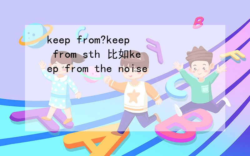 keep from?keep from sth 比如keep from the noise