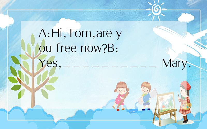 A:Hi,Tom,are you free now?B:Yes,__________ Mary.