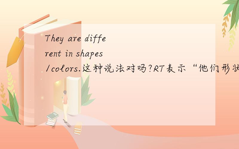 They are different in shapes/colors.这种说法对吗?RT表示“他们形状/颜色不同”书上都是 用 “They are different in shape/color.“ 看到有人用 They are different in shapes/colors.”