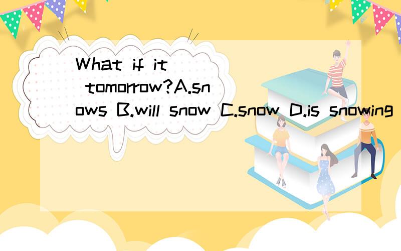 What if it____ tomorrow?A.snows B.will snow C.snow D.is snowing