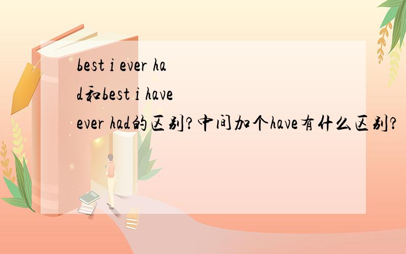 best i ever had和best i have ever had的区别?中间加个have有什么区别?