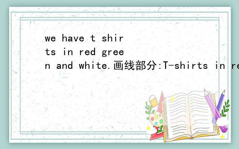 we have t shirts in red green and white.画线部分:T-shirts in red green and white 对画线部分提问