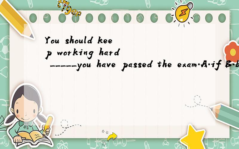 You should keep working hard _____you have passed the exam.A.if B.becauseC.even though D.when