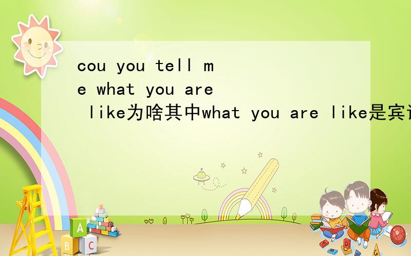 cou you tell me what you are like为啥其中what you are like是宾语,如果是,是间接宾语吗