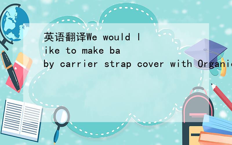 英语翻译We would like to make baby carrier strap cover with Organic cotton like Ergo baby carrier's king pad