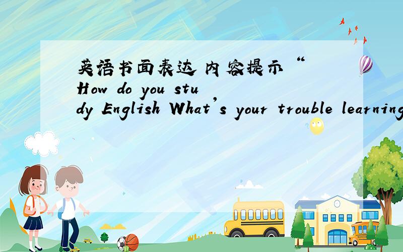 英语书面表达 内容提示 “ How do you study English What's your trouble learning Englis