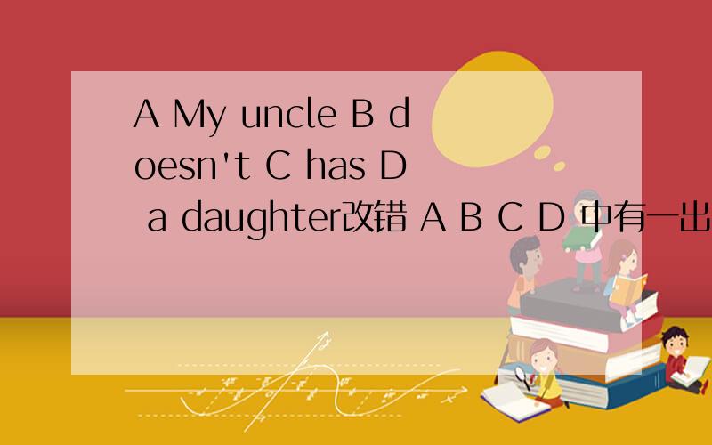 A My uncle B doesn't C has D a daughter改错 A B C D 中有一出错 ,选出并在划线处写出正确答案