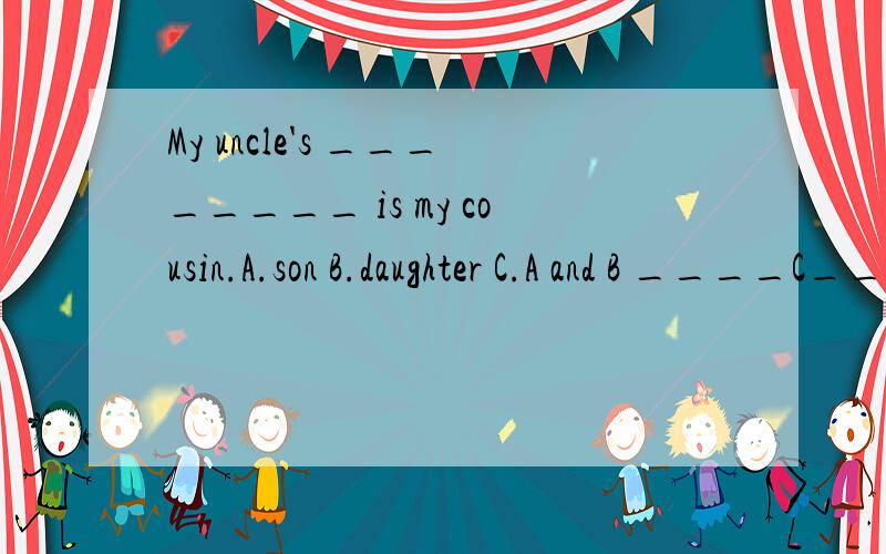 My uncle's ________ is my cousin.A.son B.daughter C.A and B ____C____ is my cousin.为什么选C 如果选C应该是My uncle's son and daughter are my cousins