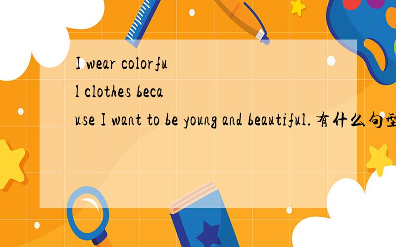 I wear colorful clothes because I want to be young and beautiful.有什么句型?