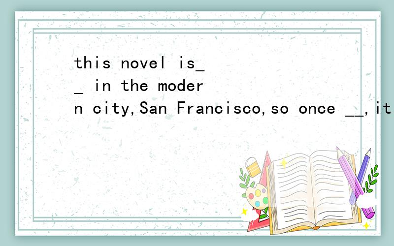 this novel is__ in the modern city,San Francisco,so once __,it will be very popular.A.put publishes B.set having published C.put publishing D.set published