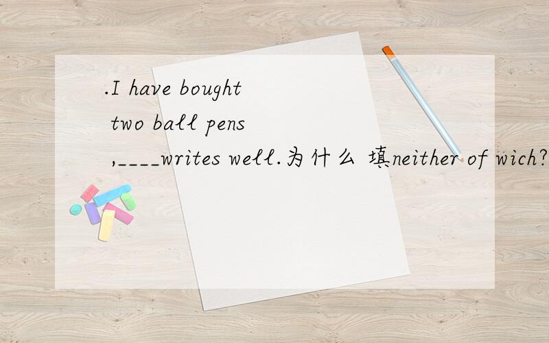 .I have bought two ball pens ,____writes well.为什么 填neither of wich?