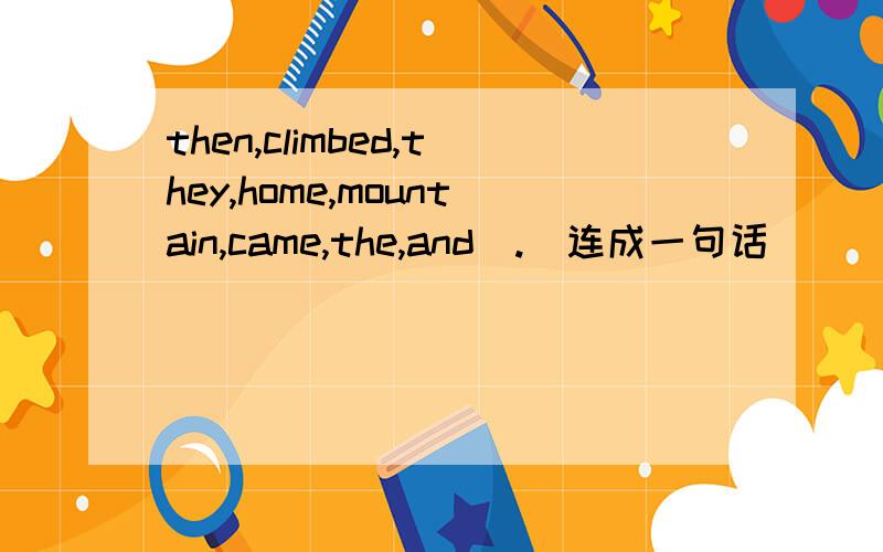 then,climbed,they,home,mountain,came,the,and(.)连成一句话