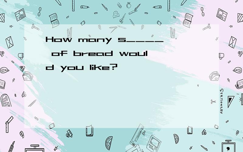 How many s____ of bread would you like?