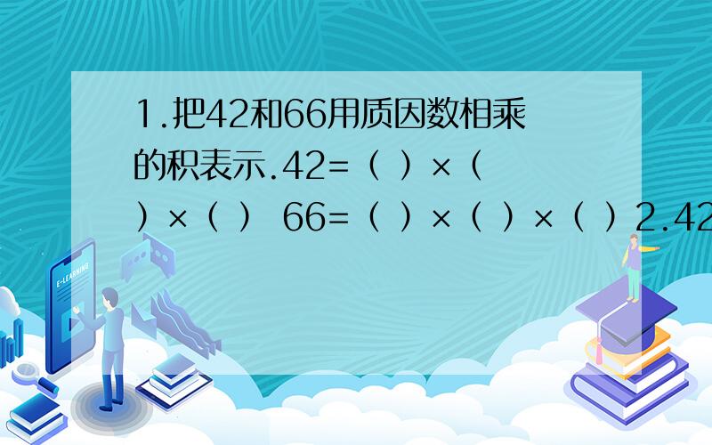 1.把42和66用质因数相乘的积表示.42=（ ）×（ ）×（ ） 66=（ ）×（ ）×（ ）2.42和66的公有质因数有（ ）；42独有的质因数有（ ）；66的独有质因数有（ ）.3.42和66的最小公倍数有（ ）.4.如果