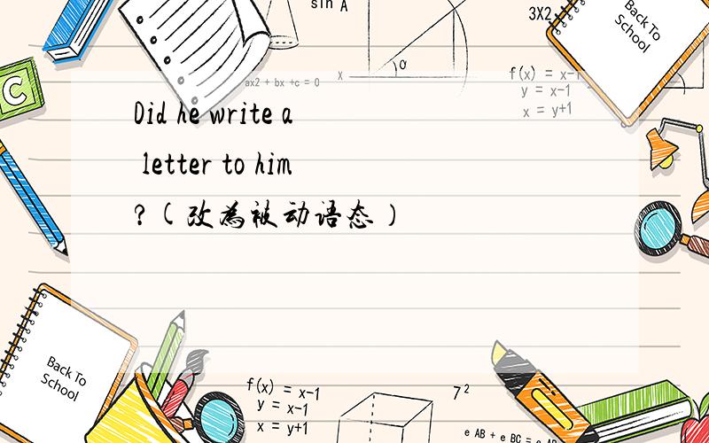 Did he write a letter to him?(改为被动语态）