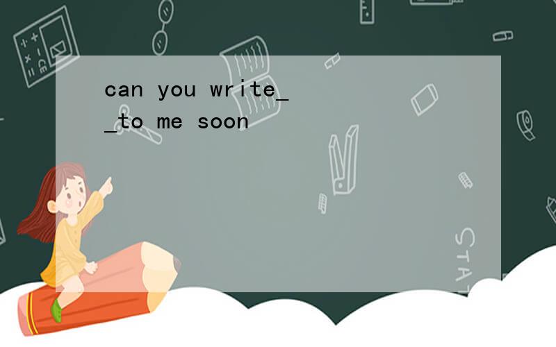 can you write__to me soon