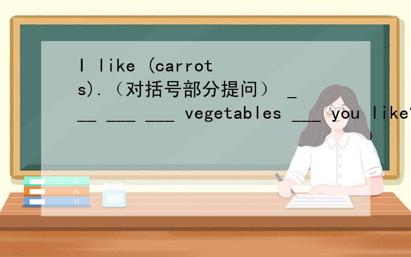 I like (carrots).（对括号部分提问） ___ ___ ___ vegetables ___ you like?