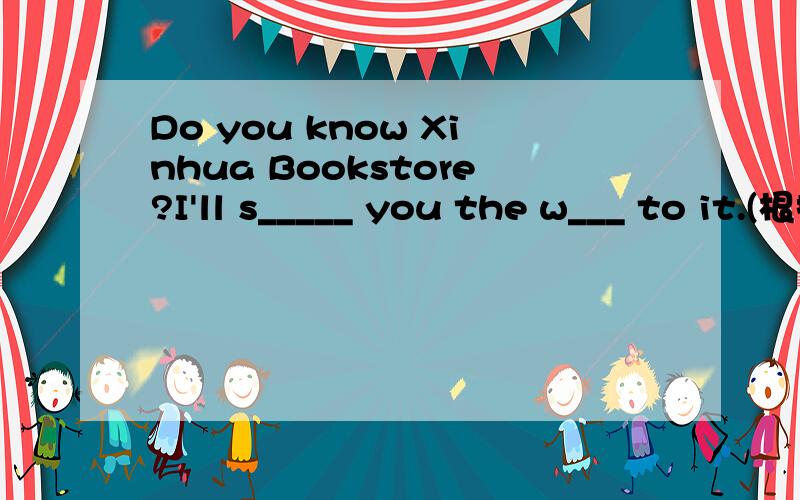 Do you know Xinhua Bookstore?I'll s_____ you the w___ to it.(根据首字母填空）It's _____ you ____ have lunch.A.for;for B.to;for C.to;to D.for ;to