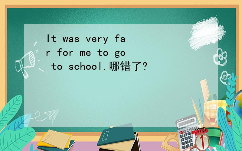 It was very far for me to go to school.哪错了?