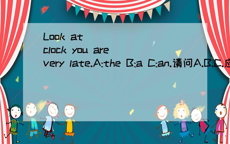 Look at ______clock you are very late.A:the B:a C:an.请问A.B.C.应该选那一个谢谢