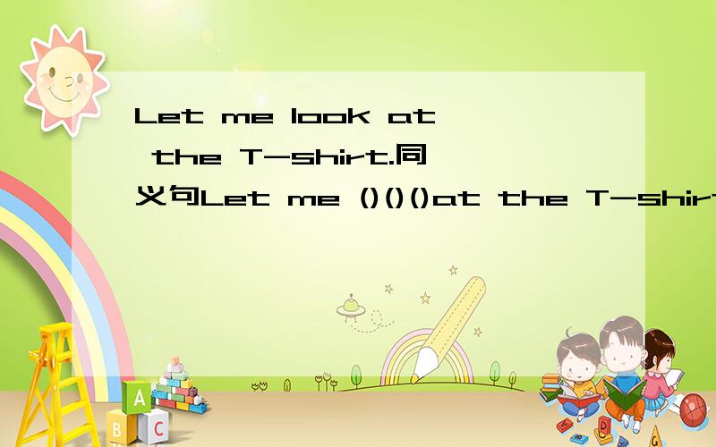 Let me look at the T-shirt.同义句Let me ()()()at the T-shirt
