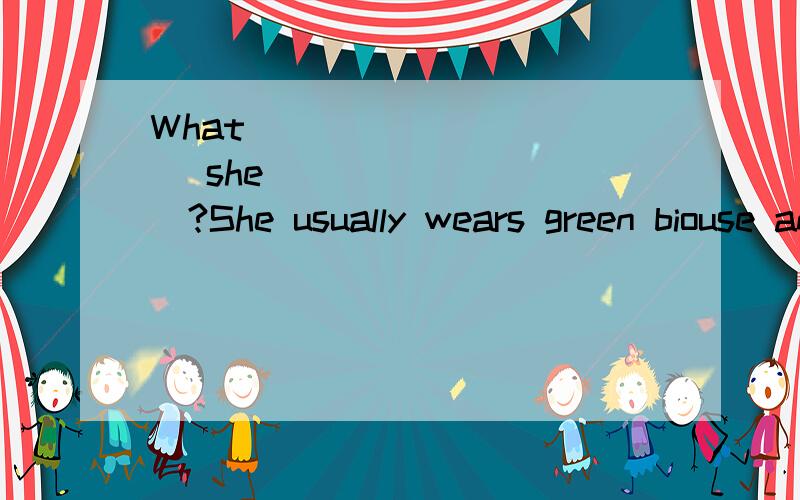 What ____ _____ she ____ ____?She usually wears green biouse and white skirt.怎样提问?