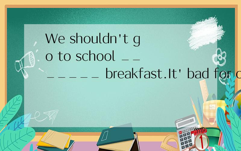 We shouldn't go to school _______ breakfast.It' bad for our health.A.withB.afterC.without