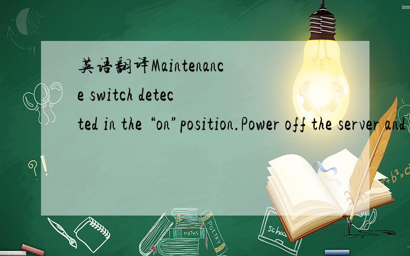英语翻译Maintenance switch detected in the “on”position.Power off the server and turn switch to the “off”position.这是个计算机主板设置语句,