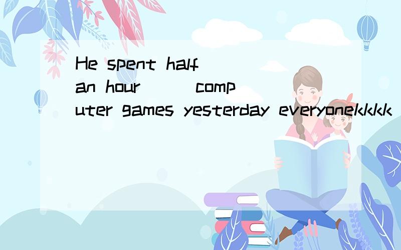 He spent half an hour___computer games yesterday everyonekkkk