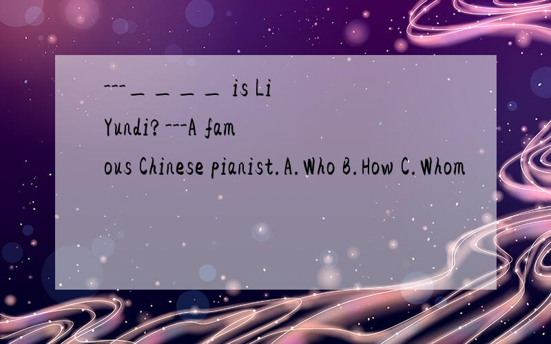 ---____ is Li Yundi?---A famous Chinese pianist.A.Who B.How C.Whom