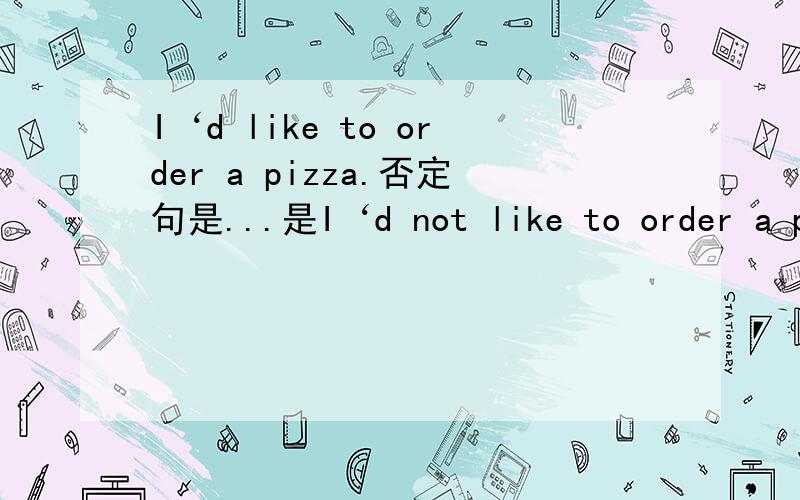 I‘d like to order a pizza.否定句是...是I‘d not like to order a pizza.还是I’d like not to order a pizza.到底按情态动词处理还是按照不定式处理呢?