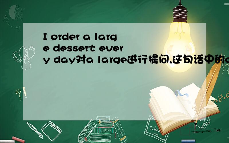 I order a large dessert every day对a large进行提问,这句话中的order什么意思?