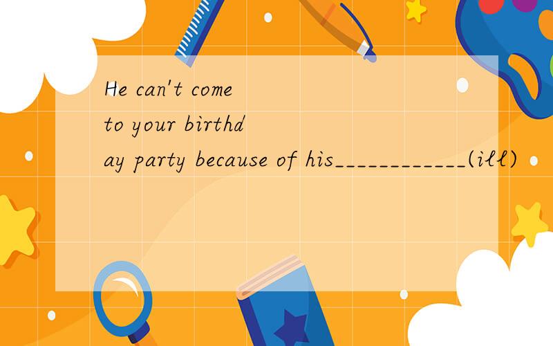 He can't come to your birthday party because of his____________(ill)